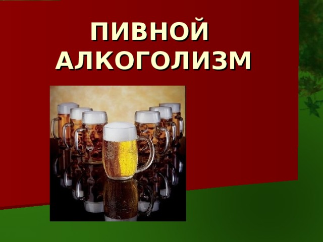 ПИВНОЙ  АЛКОГОЛИЗМ 