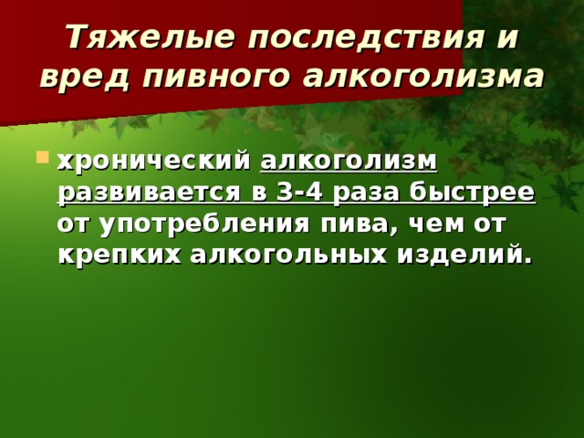 Тяжелые последствия и вред пивного алкоголизма  хронический алкоголизм развивается в 3-4 раза быстрее от употребления пива, чем от крепких алкогольных изделий. 