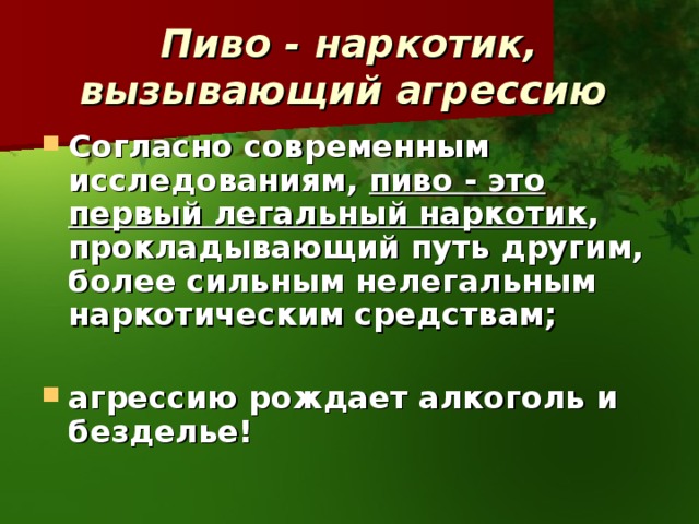 Пиво - наркотик, вызывающий агрессию  Согласно современным исследованиям, пиво - это первый легальный наркотик , прокладывающий путь другим, более сильным нелегальным наркотическим средствам;  агрессию рождает алкоголь и безделье!  