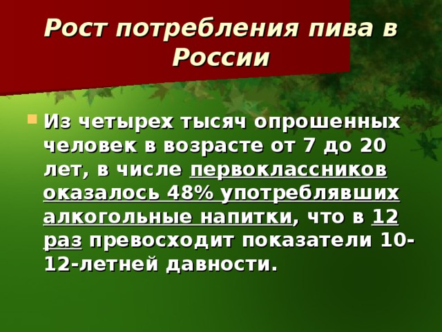 Рост потребления пива в России  Из четырех тысяч опрошенных человек в возрасте от 7 до 20 лет, в числе первоклассников оказалось 48% употреблявших алкогольные напитки , что в 12 раз превосходит показатели 10-12-летней давности.  