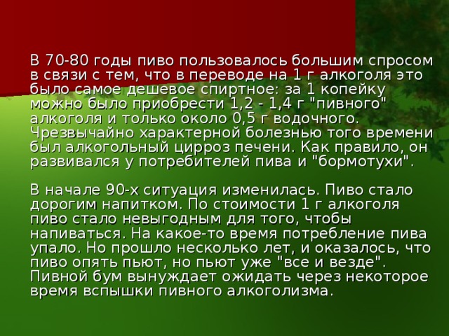  В 70-80 годы пиво пользовалось большим спросом в связи с тем, что в переводе на 1 г алкоголя это было самое дешевое спиртное: за 1 копейку можно было приобрести 1,2 - 1,4 г 