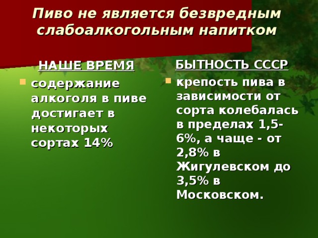 Пиво не является безвредным слабоалкогольным напитком   НАШЕ ВРЕМЯ БЫТНОСТЬ СССР содержание алкоголя в пиве достигает в некоторых сортах 14% крепость пива в зависимости от сорта колебалась в пределах 1,5-6%, а чаще - от 2,8% в Жигулевском до 3,5% в Московском. 