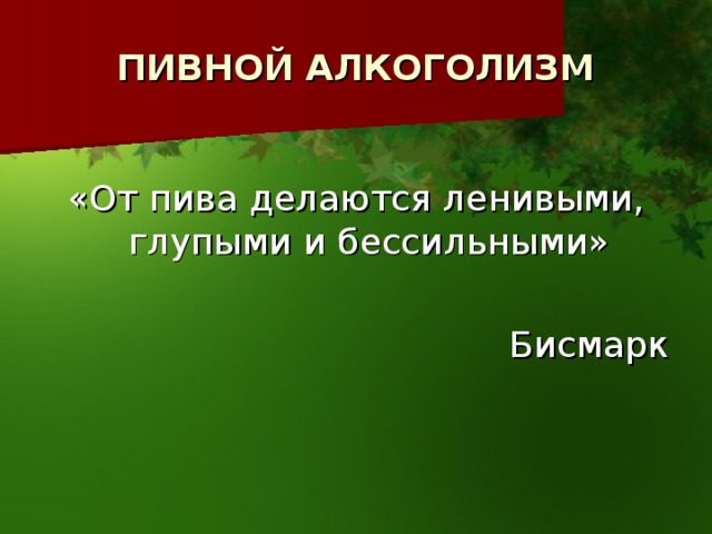 ПИВНОЙ АЛКОГОЛИЗМ «От пива делаются ленивыми, глупыми и бессильными» Бисмарк 