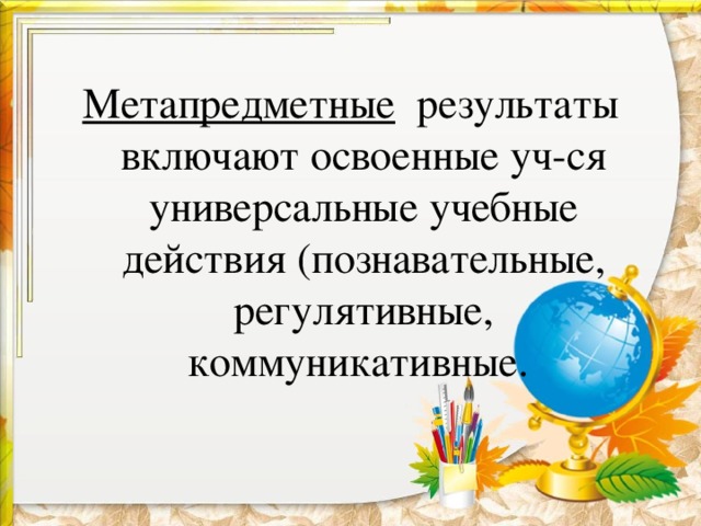 Метапредметные результаты включают освоенные уч-ся универсальные учебные действия (познавательные, регулятивные, коммуникативные.