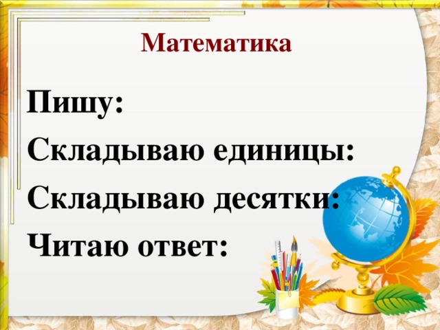 Математика Пишу: Складываю единицы: Складываю десятки: Читаю ответ: