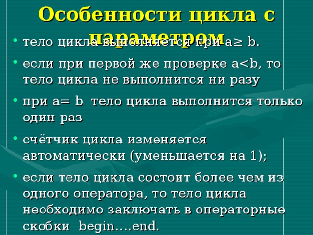 Особенности цикла с параметром тело цикла выполняется при a ≥ b . если при первой же проверке a при а= b тело цикла выполнится только один раз счётчик цикла изменяется автоматически (уменьшается на 1); если тело цикла состоит более чем из одного оператора, то тело цикла необходимо заключать в операторные скобки begin …. end . 