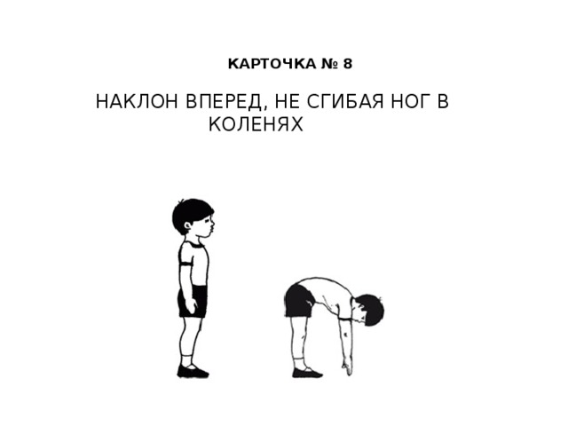КАРТОЧКА № 8     НАКЛОН ВПЕРЕД, НЕ СГИБАЯ НОГ В КОЛЕНЯХ
