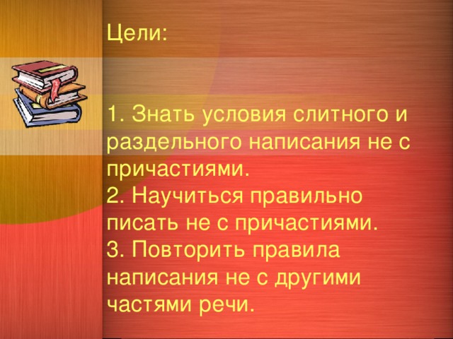 Цели: 1. Знать условия слитного и раздельного написания не с причастиями. 2. Научиться правильно писать не с причастиями. 3. Повторить правила написания не с другими частями речи. 