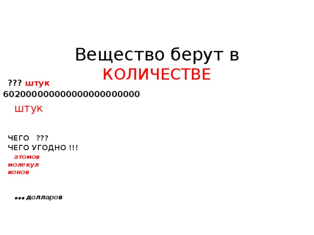 Вещество берут в КОЛИЧЕСТВЕ      ??? штук  602000000000000000000000                   штук        ЧЕГО   ???  ЧЕГО УГОДНО !!!       атомов        молекул        ионов        … долларов 