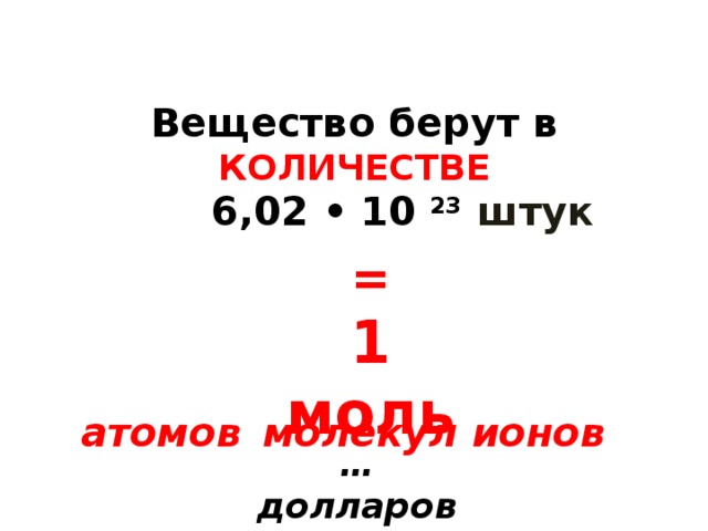 Вещество берут в КОЛИЧЕСТВЕ 6,02 • 10 23 штук = 1 моль атомов  молекул ионов  … долларов 