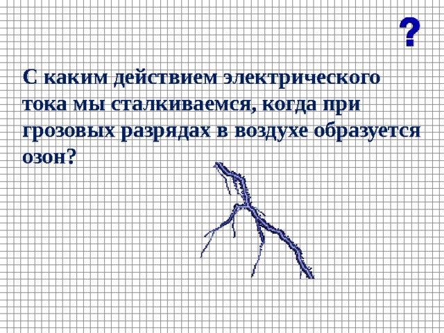 С каким действием электрического тока мы сталкиваемся, когда при грозовых разрядах в воздухе образуется озон? 