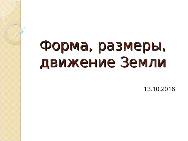  Форма, размеры, движение Земли 13.10.2016 