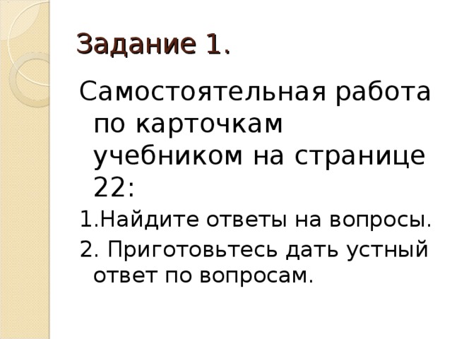 Задание 1. Самостоятельная работа по карточкам учебником на странице 22: 1.Найдите ответы на вопросы. 2. Приготовьтесь дать устный ответ по вопросам. 