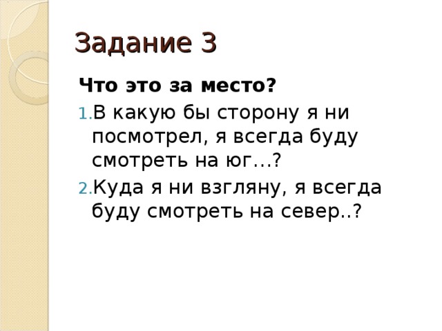 Задание 3 Что это за место? В какую бы сторону я ни посмотрел, я всегда буду смотреть на юг…? Куда я ни взгляну, я всегда буду смотреть на север..? 