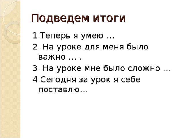 Подведем итоги 1.Теперь я умею … 2. На уроке для меня было важно … . 3. На уроке мне было сложно … 4.Сегодня за урок я себе поставлю… 