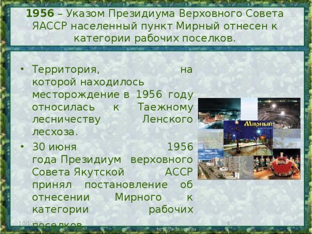 1956 – Указом Президиума Верховного Совета ЯАССР населенный пункт Мирный отнесен к категории рабочих поселков.   Территория, на которой находилось месторождение в 1956 году относилась к Таежному лесничеству Ленского лесхоза. 30 июня 1956 года Президиум верховного Совета Якутской АССР принял постановление об отнесении Мирного к категории рабочих поселков . 10/17/16  