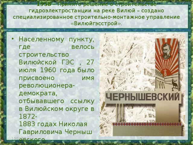 1958 – Принято решение о строительстве гидроэлектростанции на реке Вилюй – создано специализированное строительно-монтажное управление «Вилюйгэсстрой».   Населенному пункту, где велось строительство Вилюйской ГЭС , 27 июля 1960 года было присвоено имя революционера-демократа, отбывавшего ссылку в Вилюйском округе в 1872- 1883 годах Николая Гавриловича Чернышевского. 10/17/16  