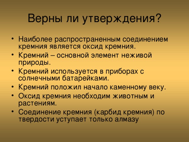Верны ли утверждения? Наиболее распространенным соединением кремния является оксид кремния. Кремний – основной элемент неживой природы. Кремний используется в приборах с солнечными батарейками. Кремний положил начало каменному веку. Оксид кремния необходим животным и растениям. Соединение кремния (карбид кремния) по твердости уступает только алмазу 