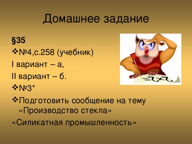 Домашнее задание § 35 № 4,с.258 (учебник)   I вариант – а, II вариант – б. № 3* Подготовить сообщение на тему «Производство стекла» «Силикатная промышленность» 