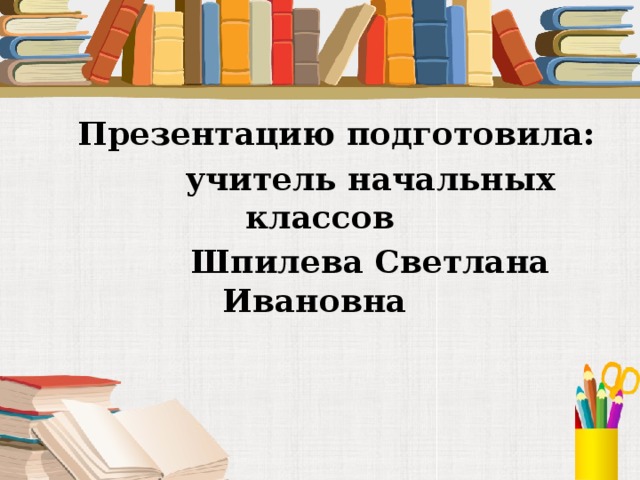  Презентацию подготовила:  учитель начальных классов  Шпилева Светлана Ивановна  