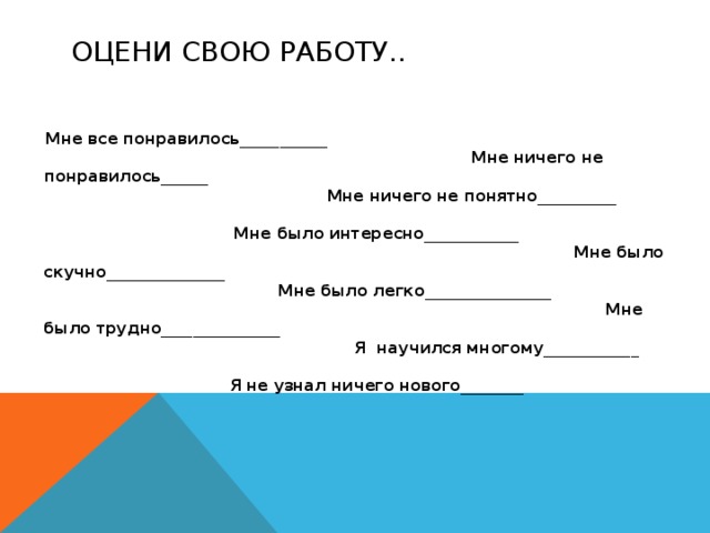 ОЦЕНИ СВОЮ РАБОТУ.. Мне все понравилось___________ Мне ничего не понравилось______ Мне ничего не понятно__________ Мне было интересно____________ Мне было скучно_______________ Мне было легко________________ Мне было трудно_______________ Я научился многому____________ Я не узнал ничего нового________