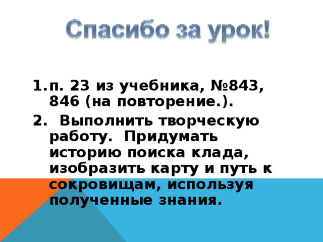 п. 23 из учебника, №843, 846 (на повторение.).  Выполнить творческую работу. Придумать историю поиска клада, изобразить карту и путь к сокровищам, используя полученные знания.