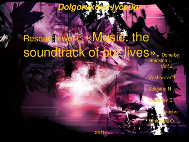 Dolgorukovo lyceum Research work:  «Music: the soundtrack of our lives».  Done by: Gnidkina L. Volf J. Zakharova J. Zelukina N. Gubanov S. Teacher: Smirnova O. L.   2015 