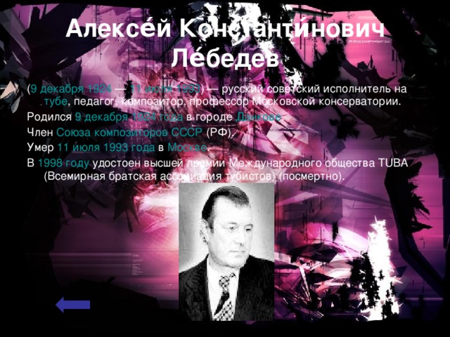 Алексе́й Константи́нович Ле́бедев ( 9 декабря  1924  — 11 июля  1993 ) — русский советский исполнитель на тубе , педагог, композитор, профессор Московской консерватории. Родился 9 декабря  1924 года в городе Данкове . Член Союза композиторов СССР (РФ). Умер 11 июля  1993 года в Москве . В 1998 году удостоен высшей премии Международного общества TUBA (Всемирная братская ассоциация тубистов) (посмертно). 