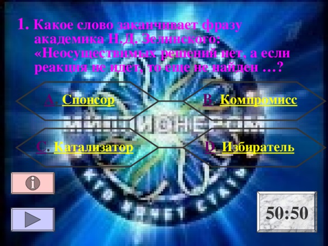 1. Какое слово заканчивает фразу академика Н.Д. Зелинского: «Неосуществимых решений нет, а если реакция не идет, то еще не найден …? А . Спонсор В . Компромисс  D . Избиратель С . Катализатор 50:50 