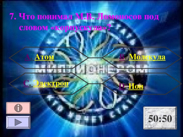 7. Что понимал М.В. Ломоносов под словом «корпускула»? В . Молекула А . Атом С . Электрон  D . Ион 50:50 