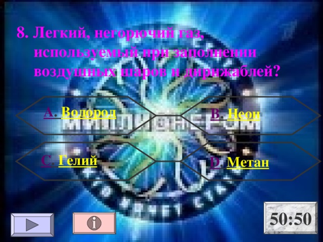 8. Легкий, негорючий газ, используемый при заполнении воздушных шаров и дирижаблей? А . Водород В . Неон С . Гелий  D . Метан 50:50 