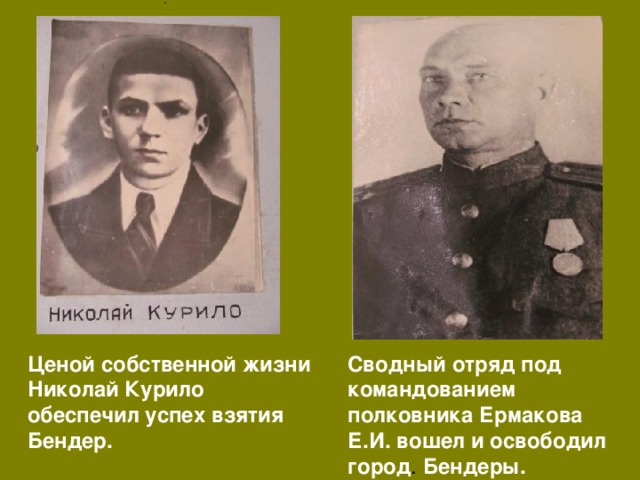 .  Ценой собственной жизни Николай Курило обеспечил успех взятия Бендер. Сводный отряд под командованием полковника Ермакова Е.И. вошел и освободил город . Бендеры. 