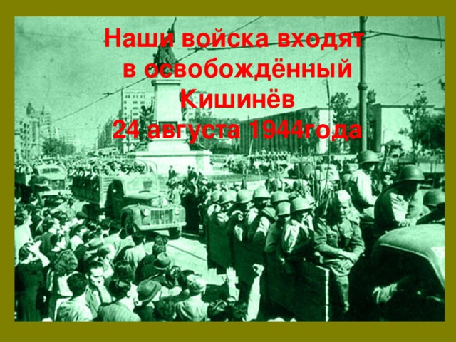 Наши войска входят  в освобождённый  Кишинёв  24 августа 1944года 