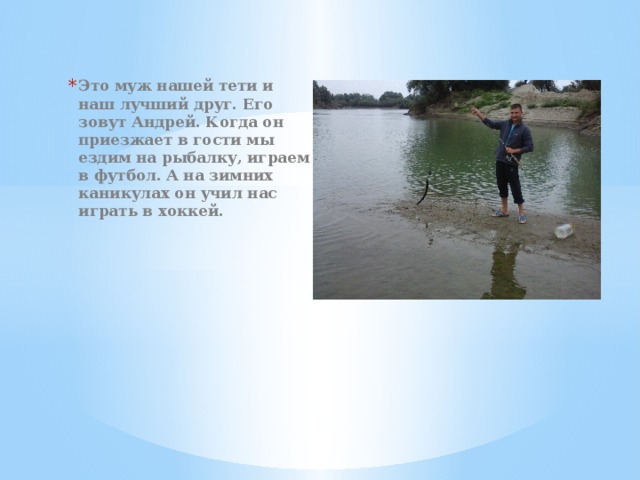 Это муж нашей тети и наш лучший друг. Его зовут Андрей. Когда он приезжает в гости мы ездим на рыбалку, играем в футбол. А на зимних каникулах он учил нас играть в хоккей. 