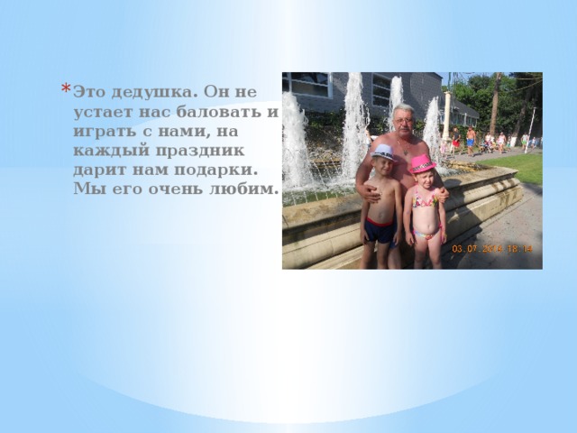 Это дедушка. Он не устает нас баловать и играть с нами, на каждый праздник дарит нам подарки. Мы его очень любим. 