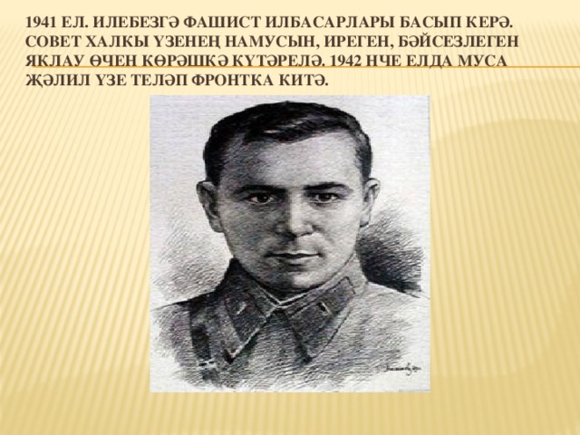 1941 ел. Илебезгә фашист илбасарлары басып керә. Совет халкы үзенең намусын, иреген, бәйсезлеген яклау өчен көрәшкә күтәрелә. 1942 нче елда Муса Җәлил үзе теләп фронтка китә.   