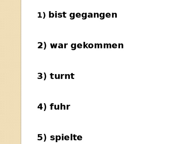 bist gegangen    war gekommen    turnt    fuhr    spielte