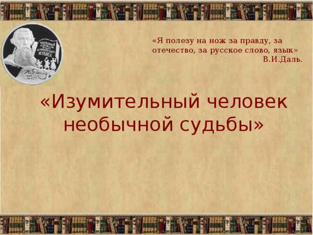 «Я полезу на нож за правду, за отечество, за русское слово, язык» В.И.Даль . «Изумительный человек необычной судьбы»     