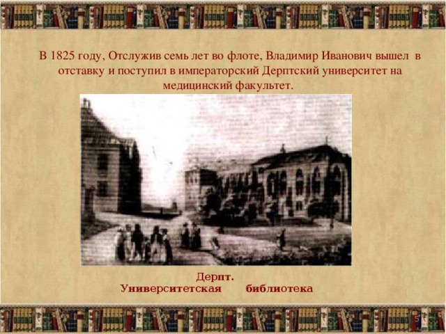 В 1825 году, Отслужив семь лет во флоте, Владимир Иванович вышел в отставку и поступил в императорский Дерптский университет на медицинский факультет.    Дерпт. Университетская библиотека  5 