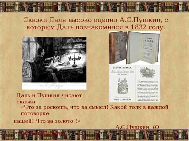 Сказки Даля высоко оценил А.С.Пушкин, с которым Даль познакомился в 1832 году. Даль и Пушкин читают сказки  « Что за роскошь, что за смысл! Какой толк в каждой поговорке нашей! Что за золото !»  А.С.Пушкин (О сказках В.Даля) 5 5 