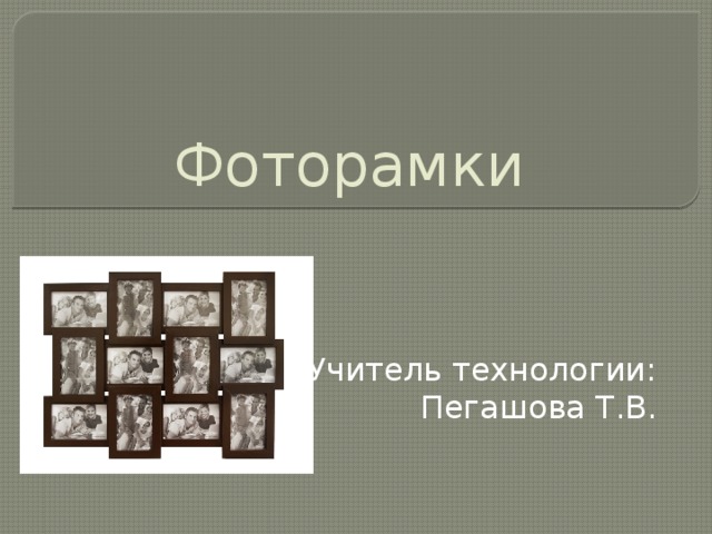 Фоторамки Учитель технологии:  Пегашова Т.В. 
