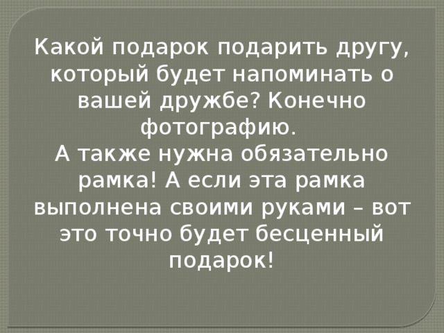 Какой подарок подарить другу, который будет напоминать о вашей дружбе? Конечно фотографию.  А также нужна обязательно рамка! А если эта рамка выполнена своими руками – вот это точно будет бесценный подарок! 