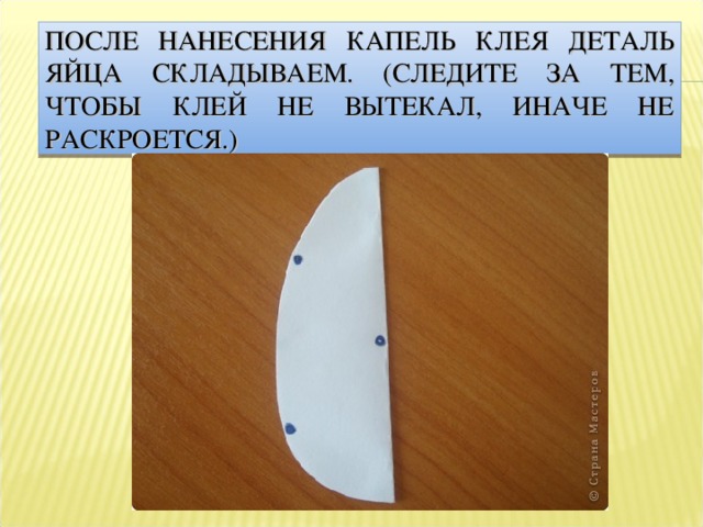 ПОСЛЕ НАНЕСЕНИЯ КАПЕЛЬ КЛЕЯ ДЕТАЛЬ ЯЙЦА СКЛАДЫВАЕМ. (СЛЕДИТЕ ЗА ТЕМ, ЧТОБЫ КЛЕЙ НЕ ВЫТЕКАЛ, ИНАЧЕ НЕ РАСКРОЕТСЯ.) 