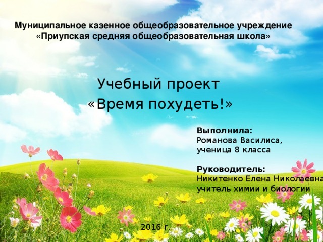 Муниципальное казенное общеобразовательное учреждение «Приупская средняя общеобразовательная школа» Учебный проект «Время похудеть!» Выполнила: Романова Василиса, ученица 8 класса Руководитель: Никитенко Елена Николаевна, учитель химии и биологии 2016 г. 