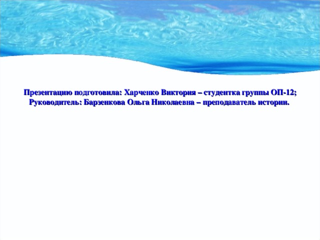 Презентацию подготовила: Харченко Виктория – студентка группы ОП-12; Руководитель: Барзенкова Ольга Николаевна – преподаватель истории. 