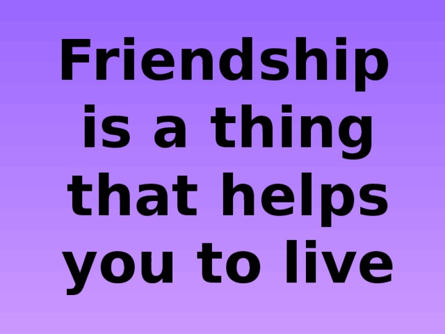  Friendship is a thing that helps you to live 