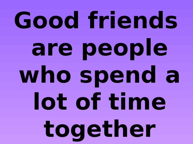 Good friends are people who spend a lot of time together and share their secrets 