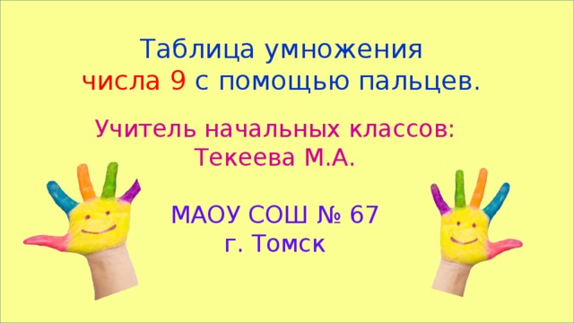  Таблица умножения  числа 9 с помощью пальцев. Учитель начальных классов: Текеева М.А. МАОУ СОШ № 67 г. Томск 