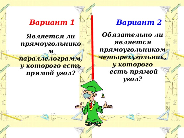 Вариант 1 Вариант 2 Обязательно ли является прямоугольником четырехугольник, у которого  есть прямой угол? Является ли прямоугольником параллелограмм, у которого есть прямой угол? 