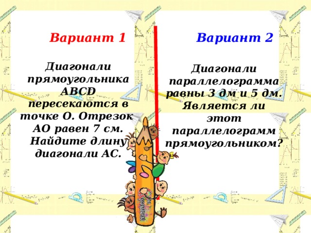 Вариант 1 Вариант 2 Диагонали прямоугольника АBCD пересекаются в точке О. Отрезок АО равен 7 см. Найдите длину диагонали AC. Диагонали параллелограмма равны 3 дм и 5 дм. Является ли этот параллелограмм прямоугольником? 